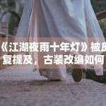 《江湖夜雨十年灯》被反复提及，古装改编如何平衡视觉与人物