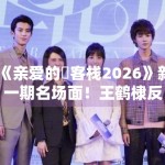 《亲爱的・客栈2026》新一期名场面！王鹤棣反串杉菜笑翻全场