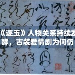 《逐玉》人物关系持续发酵，古装爱情剧为何仍有稳定受众