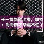 王一博新歌上线，粉丝：哥哥的才华藏不住了