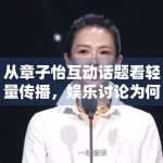 从章子怡互动话题看轻量传播，娱乐讨论为何更偏爱情绪表达