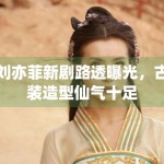 刘亦菲新剧路透曝光，古装造型仙气十足