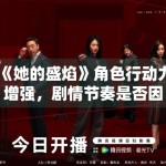 《她的盛焰》角色行动力增强，剧情节奏是否因此更具张力