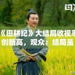《田耕纪》大结局收视率创新高，观众：结局虽仓促但值得追