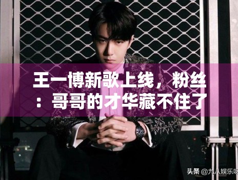 王一博新歌上线，粉丝：哥哥的才华藏不住了
