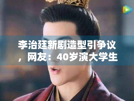 李治廷新剧造型引争议，网友：40岁演大学生太违和