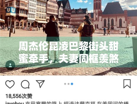 周杰伦昆凌巴黎街头甜蜜牵手，夫妻同框羡煞旁人