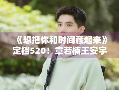 《想把你和时间藏起来》定档520！章若楠王安宇CP感爆棚