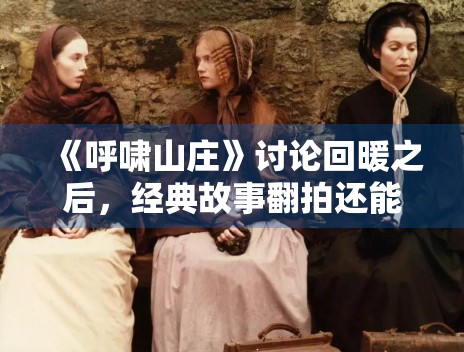 《呼啸山庄》讨论回暖之后,经典故事翻拍还能打开哪些新视角 《呼啸山庄》讨论回暖之后,经典故事翻拍还能打开哪些新视角