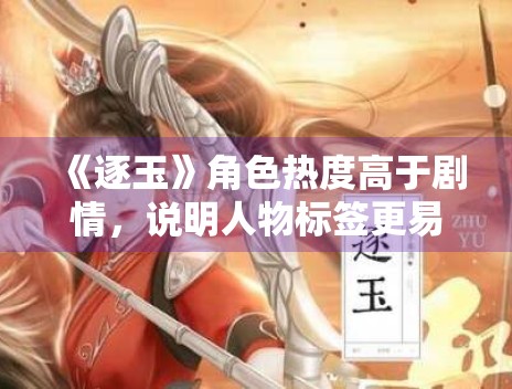 《逐玉》角色热度高于剧情，说明人物标签更易传播