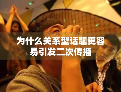 为什么关系型话题更容易引发二次传播