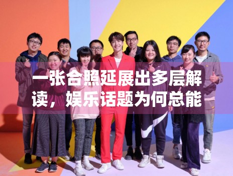 一张合照延展出多层解读,娱乐话题为何总能被二次加工 一张合照延展出多层解读,娱乐话题为何总能被二次加工