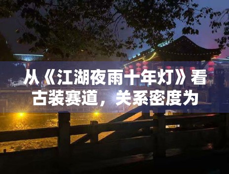 从《江湖夜雨十年灯》看古装赛道,关系密度为何影响追更 从《江湖夜雨十年灯》看古装赛道,关系密度为何影响追更