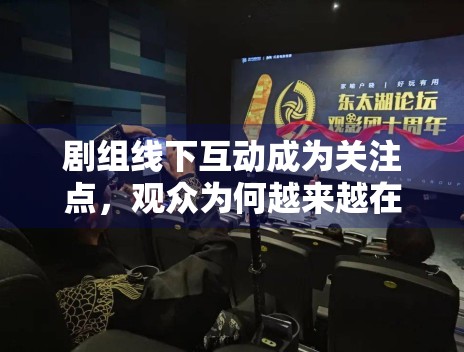 剧组线下互动成为关注点,观众为何越来越在意氛围感信息 剧组线下互动成为关注点,观众为何越来越在意氛围感信息
