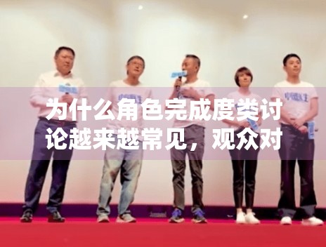 为什么角色完成度类讨论越来越常见，观众对表演的要求是否更具体了