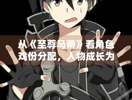 从《至尊马蒂》看角色戏份分配,人物成长为何要服务整体节奏 从《至尊马蒂》看角色戏份分配,人物成长为何要服务整体节奏