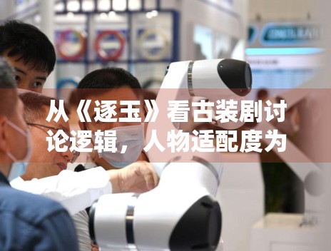 从《逐玉》看古装剧讨论逻辑,人物适配度为何总能影响观感 从《逐玉》看古装剧讨论逻辑,人物适配度为何总能影响观感